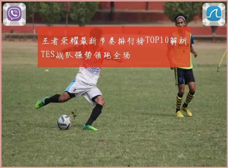 王者荣耀最新节奏排行榜TOP10解析TES战队强势领跑全场