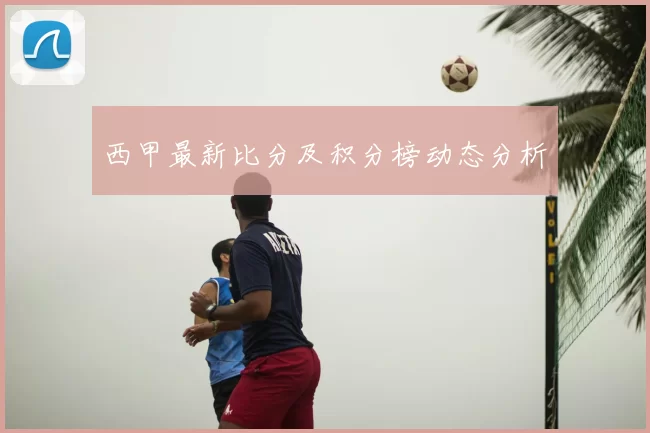 西甲最新比分及积分榜动态分析