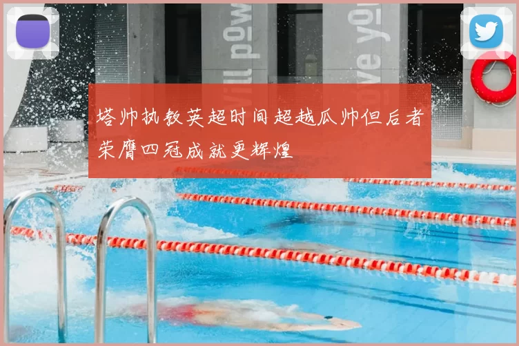 塔帅执教英超时间超越瓜帅但后者荣膺四冠成就更辉煌
