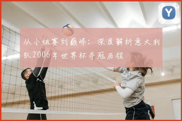 从小组赛到巅峰：深度解析意大利队2006年世界杯夺冠历程