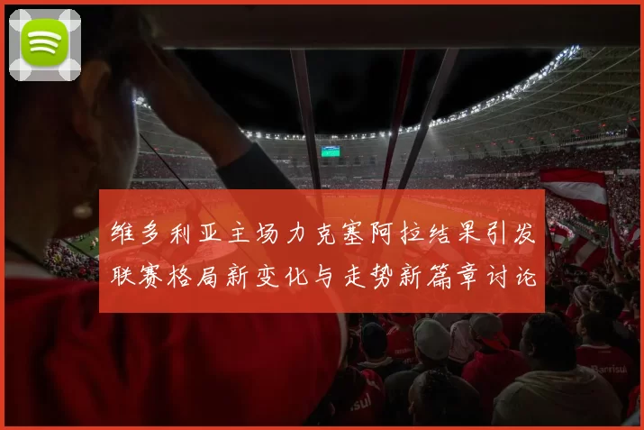 维多利亚主场力克塞阿拉结果引发联赛格局新变化与走势新篇章讨论热