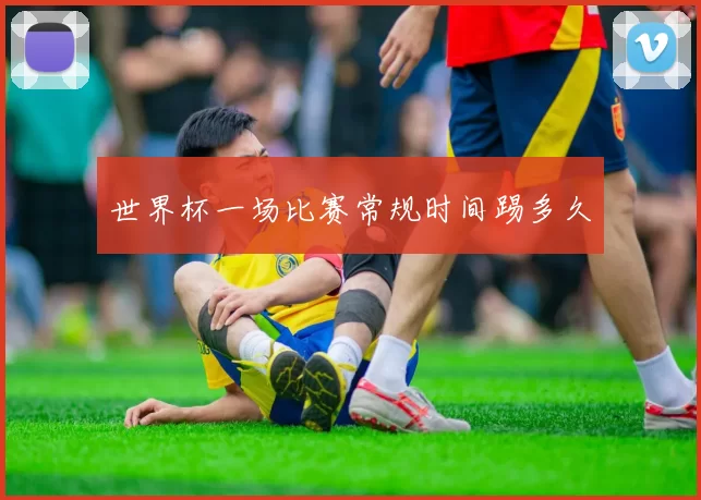 世界杯一场比赛常规时间踢多久