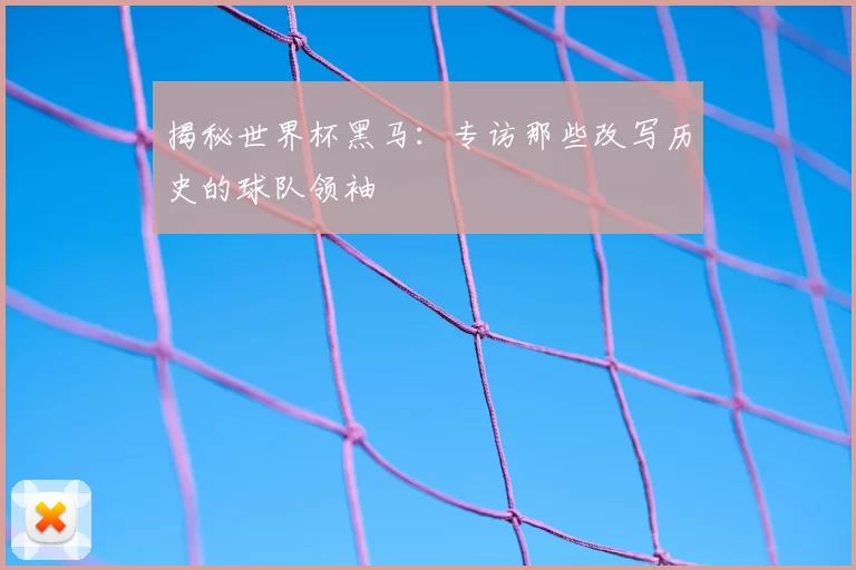 揭秘世界杯黑马：专访那些改写历史的球队领袖