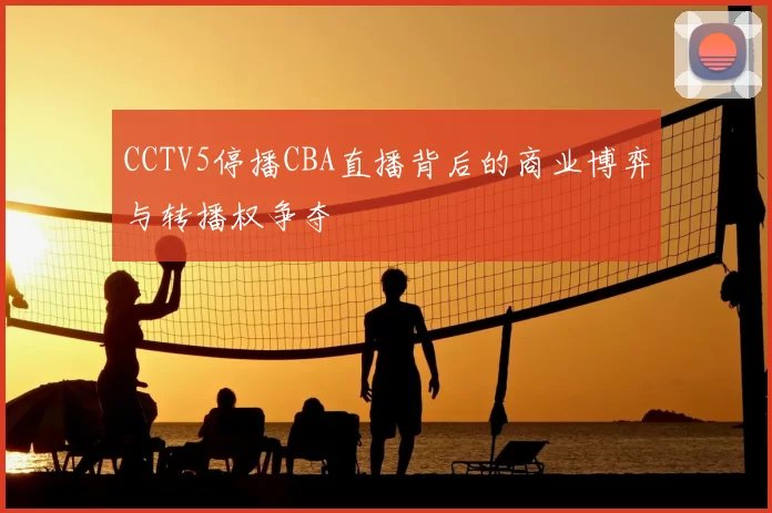 CCTV5停播CBA直播背后的商业博弈与转播权争夺