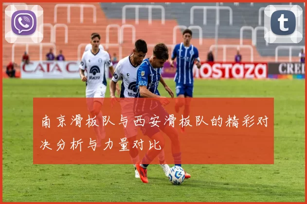 南京滑板队与西安滑板队的精彩对决分析与力量对比