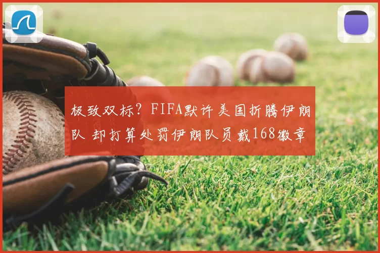 极致双标？FIFA默许美国折腾伊朗队 却打算处罚伊朗队员戴168徽章