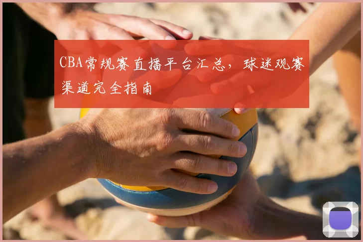 CBA常规赛直播平台汇总，球迷观赛渠道完全指南
