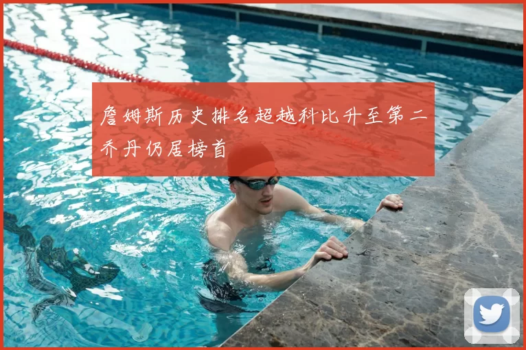 詹姆斯历史排名超越科比升至第二乔丹仍居榜首
