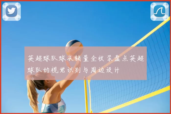 英超球队球衣销量全收录盘点英超球队的视觉识别与周边设计