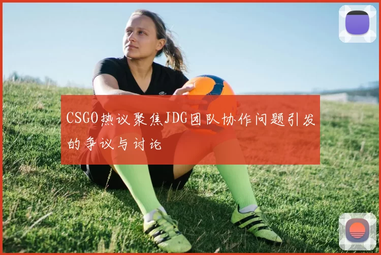 CSGO热议聚焦JDG团队协作问题引发的争议与讨论
