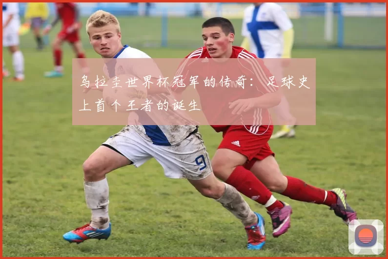 乌拉圭世界杯冠军的传奇：足球史上首个王者的诞生