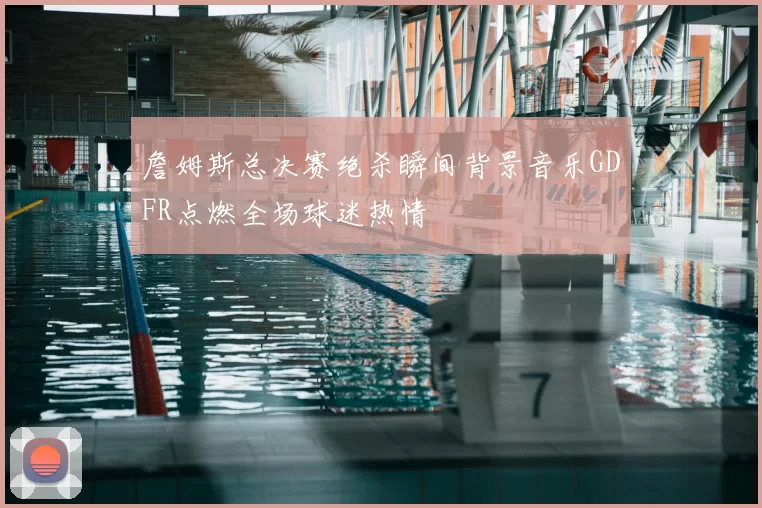 詹姆斯总决赛绝杀瞬间背景音乐GDFR点燃全场球迷热情