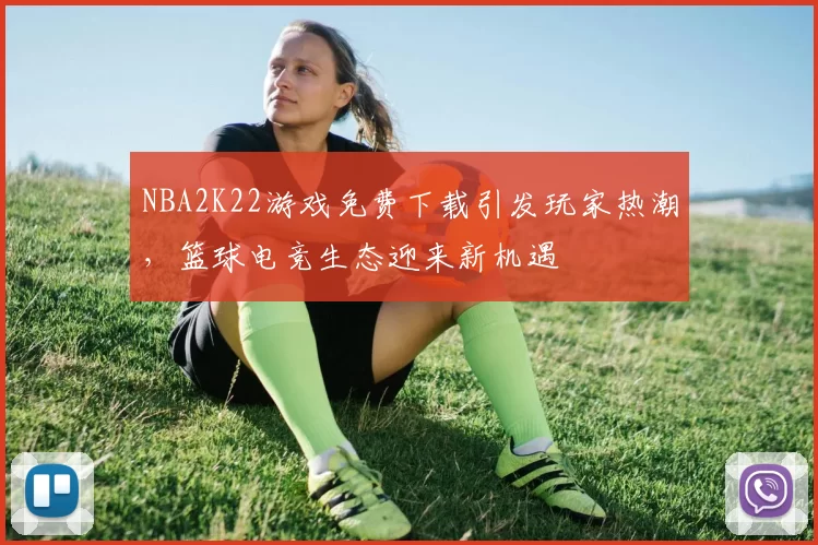 NBA2K22游戏免费下载引发玩家热潮，篮球电竞生态迎来新机遇