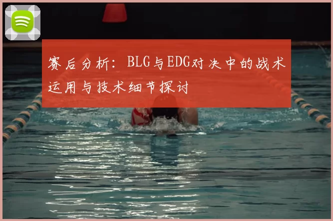 赛后分析：BLG与EDG对决中的战术运用与技术细节探讨