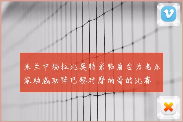 米兰中场拉比奥特亲临看台为老东家助威助阵巴黎对摩纳哥的比赛