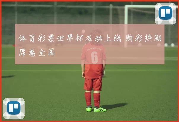 体育彩票世界杯活动上线 购彩热潮席卷全国