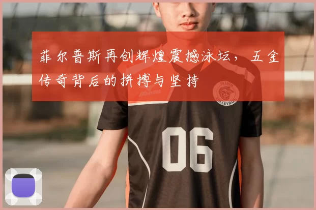 菲尔普斯再创辉煌震撼泳坛，五金传奇背后的拼搏与坚持