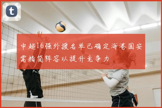 中超16强外援名单已确定海港国安需精简阵容以提升竞争力
