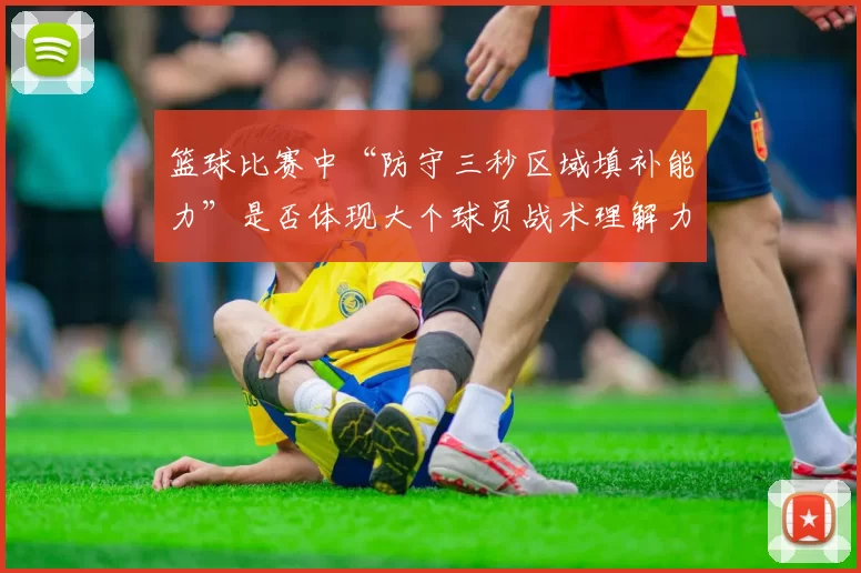 篮球比赛中“防守三秒区域填补能力”是否体现大个球员战术理解力