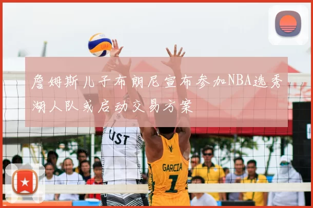 詹姆斯儿子布朗尼宣布参加NBA选秀湖人队或启动交易方案