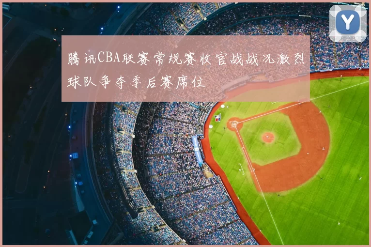 腾讯CBA联赛常规赛收官战战况激烈球队争夺季后赛席位