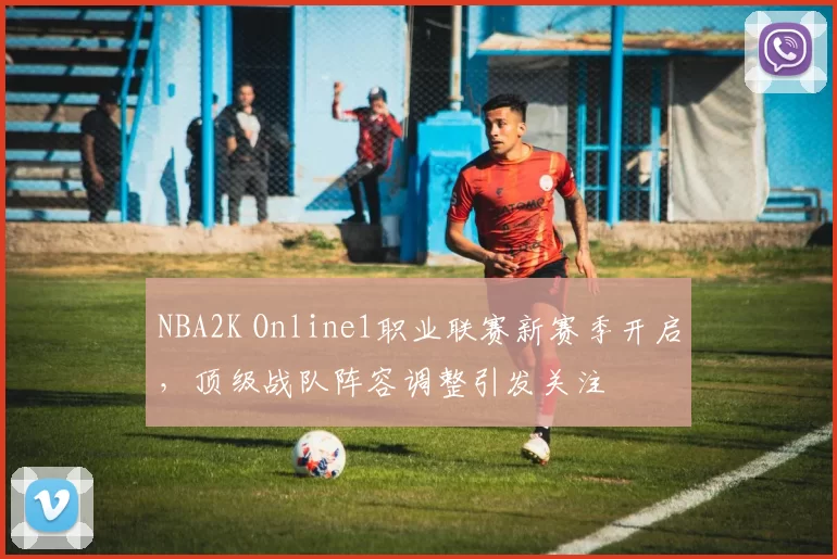 NBA2K Online1职业联赛新赛季开启，顶级战队阵容调整引发关注