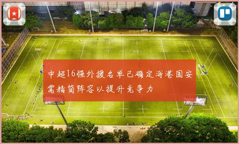 中超16强外援名单已确定海港国安需精简阵容以提升竞争力