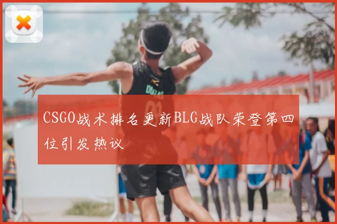 CSGO战术排名更新BLG战队荣登第四位引发热议