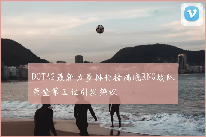 DOTA2最新力量排行榜揭晓RNG战队荣登第五位引发热议
