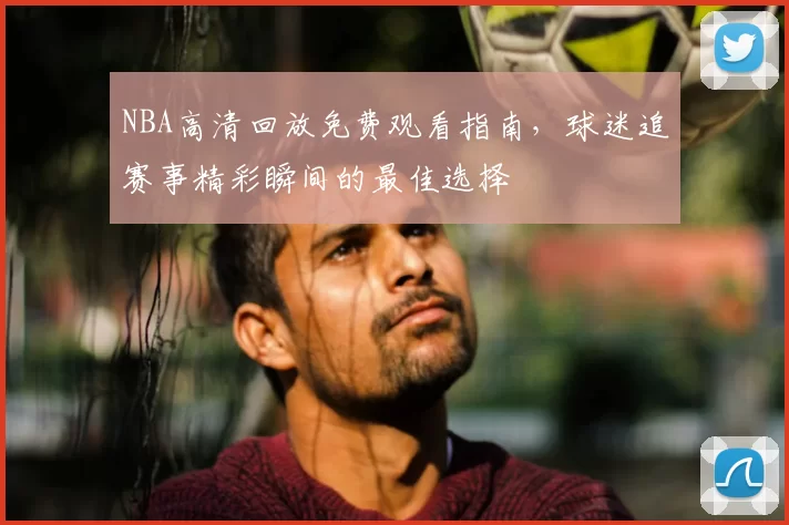NBA高清回放免费观看指南，球迷追赛事精彩瞬间的最佳选择