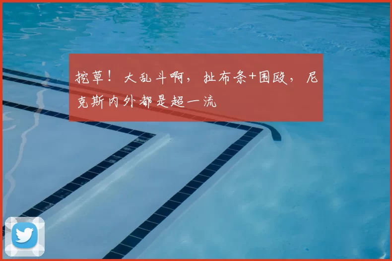 挖草!大乱斗啊,扯布条+围殴,尼克斯内外都是超一流
