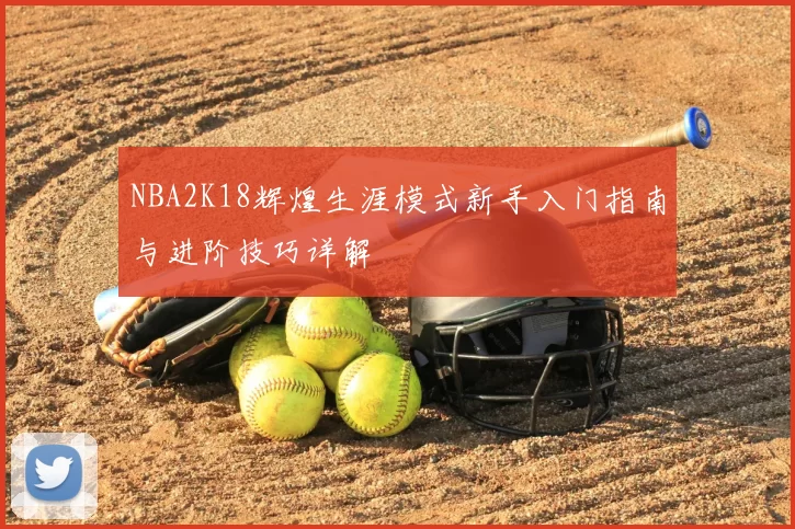 NBA2K18辉煌生涯模式新手入门指南与进阶技巧详解