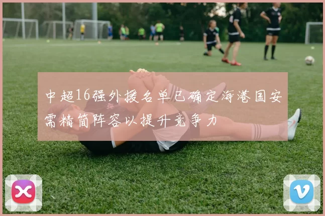中超16强外援名单已确定海港国安需精简阵容以提升竞争力