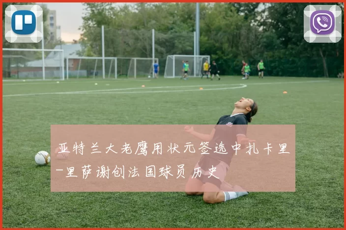 亚特兰大老鹰用状元签选中扎卡里-里萨谢创法国球员历史
