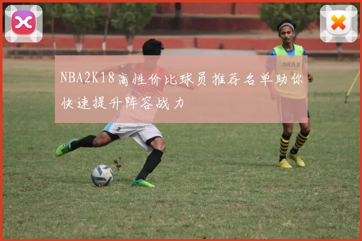 NBA2K18高性价比球员推荐名单助你快速提升阵容战力
