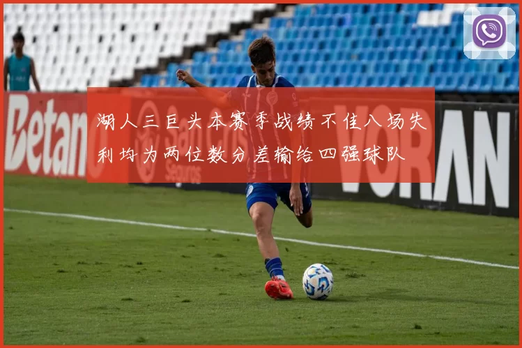 湖人三巨头本赛季战绩不佳八场失利均为两位数分差输给四强球队