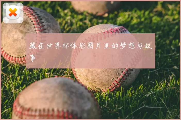 藏在世界杯体彩图片里的梦想与故事
