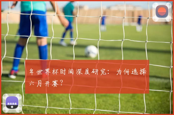 年世界杯时间深度研究：为何选择六月开赛？