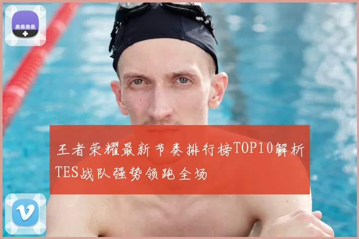 王者荣耀最新节奏排行榜TOP10解析TES战队强势领跑全场