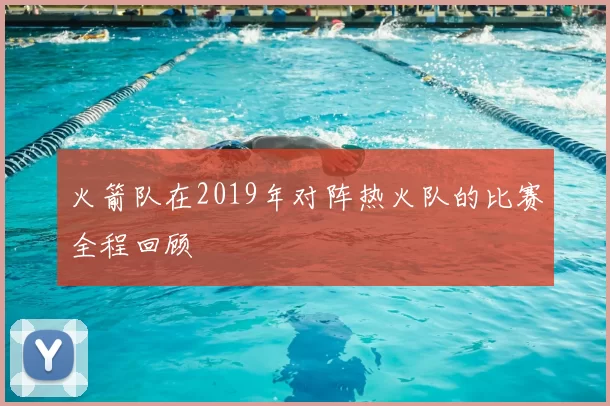 火箭队在2019年对阵热火队的比赛全程回顾