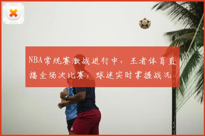 NBA常规赛激战进行中,王者体育直播全场次比赛,球迷实时掌握战况
