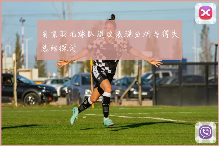 南京羽毛球队进攻表现分析与得失总结探讨