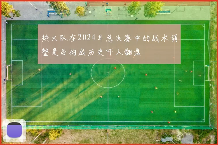 热火队在2024年总决赛中的战术调整是否构成历史吓人翻盘