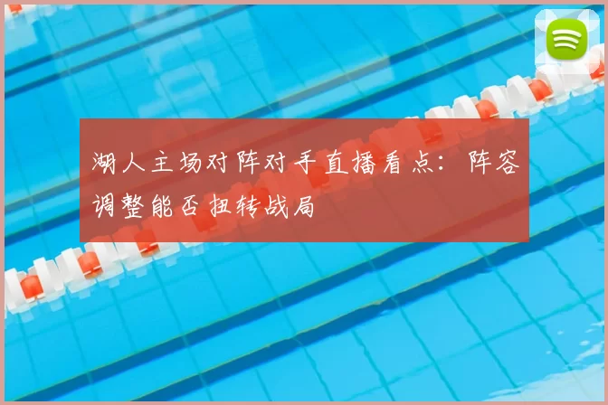 湖人主场对阵对手直播看点：阵容调整能否扭转战局