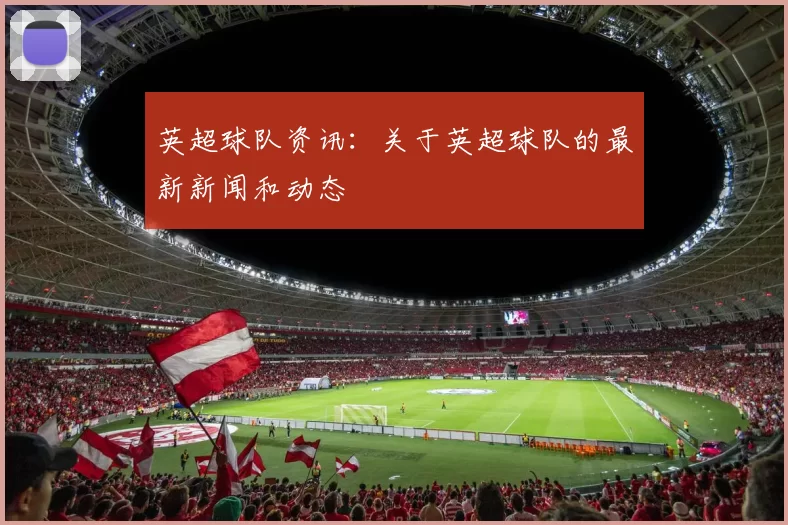 英超球队资讯：关于英超球队的最新新闻和动态