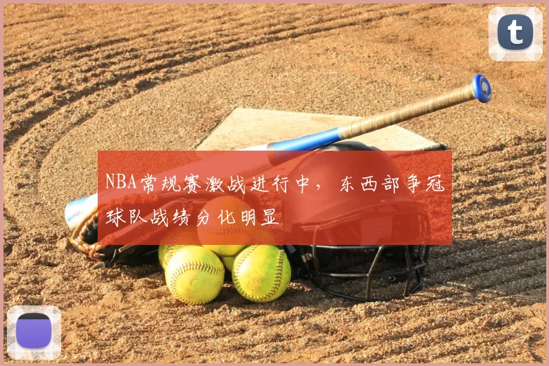 NBA常规赛激战进行中，东西部争冠球队战绩分化明显