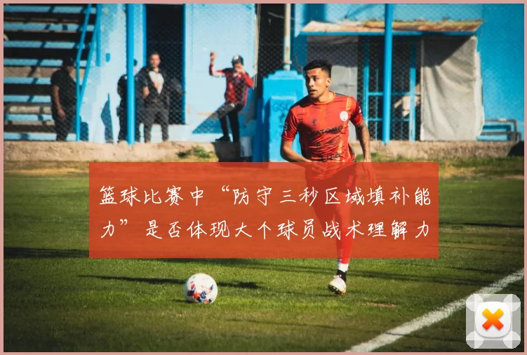 篮球比赛中“防守三秒区域填补能力”是否体现大个球员战术理解力