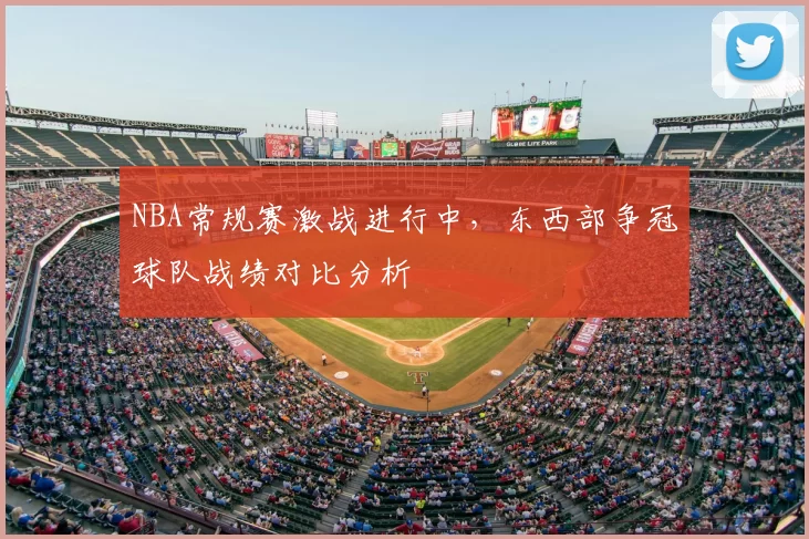NBA常规赛激战进行中，东西部争冠球队战绩对比分析