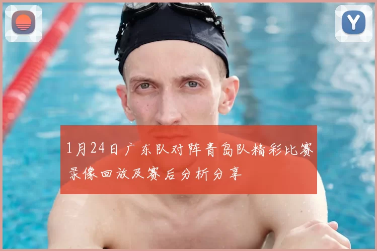 1月24日广东队对阵青岛队精彩比赛录像回放及赛后分析分享