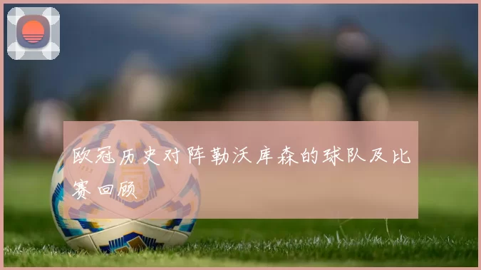 欧冠历史对阵勒沃库森的球队及比赛回顾